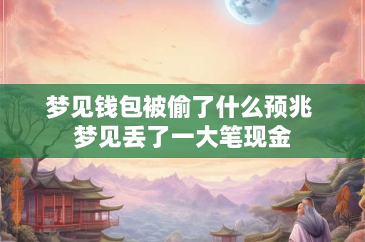 梦见钱包被偷了什么预兆 梦见丢了一大笔现金 梦见钱包被偷了什么预兆 梦见丢了一大笔现金