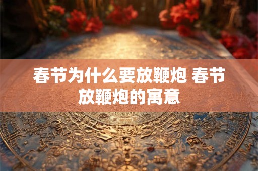 春节为什么要放鞭炮 春节放鞭炮的寓意 春节为什么要放鞭炮 春节放鞭炮的寓意