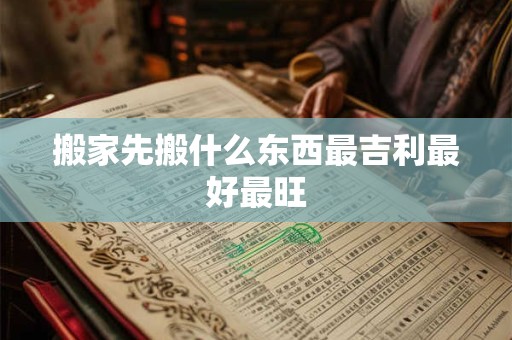 搬家先搬什么东西最吉利最好最旺