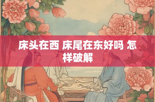 床头在西 床尾在东好吗 怎样破解