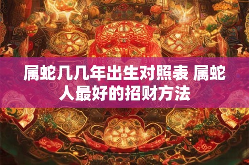 属蛇几几年出生对照表 属蛇人最好的招财方法