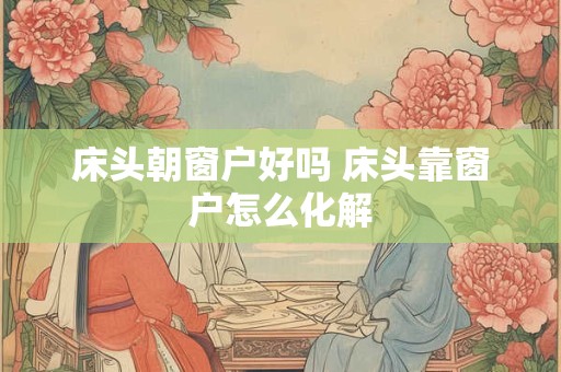 床头朝窗户好吗 床头靠窗户怎么化解