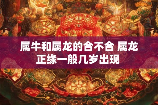 属牛和属龙的合不合 属龙正缘一般几岁出现 