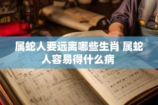 属蛇人要远离哪些生肖 属蛇人容易得什么病 