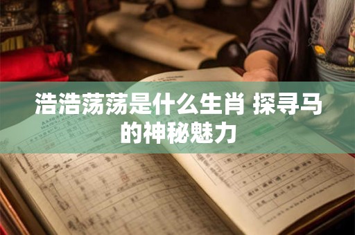 浩浩荡荡是什么生肖 探寻马的神秘魅力