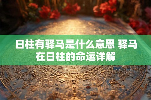 日柱有驿马是什么意思 驿马在日柱的命运详解