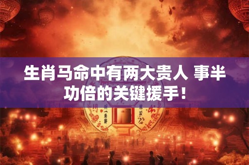 生肖马命中有两大贵人 事半功倍的关键援手! 生肖马命中有两大贵人 事半功倍的关键援手!