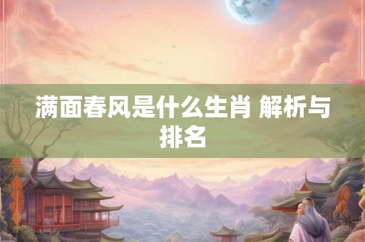满面春风是什么生肖 解析与排名 满面春风是什么生肖 解析与排名