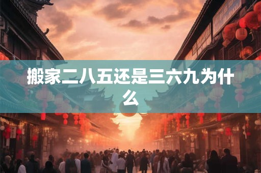 搬家二八五还是三六九为什么