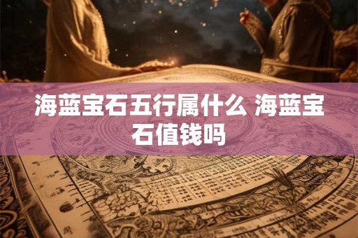 海蓝宝石五行属什么 海蓝宝石值钱吗 海蓝宝石五行属什么 海蓝宝石值钱吗