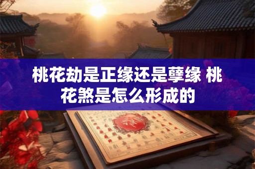 桃花劫是正缘还是孽缘 桃花煞是怎么形成的