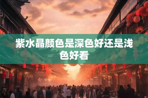 紫水晶颜色是深色好还是浅色好看