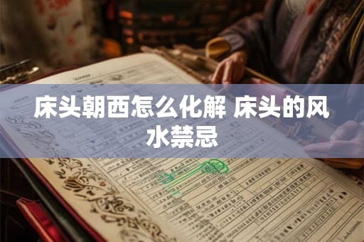 床头朝西怎么化解 床头的风水禁忌 床头朝西怎么化解 床头的风水禁忌