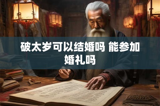 破太岁可以结婚吗 能参加婚礼吗 破太岁可以结婚吗 能参加婚礼吗