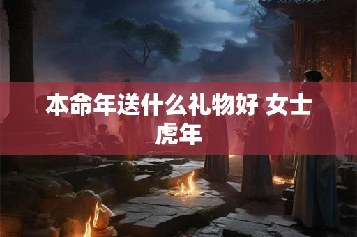 本命年送什么礼物好 女士虎年 本命年送什么礼物好 女士虎年