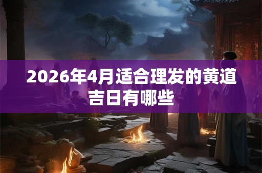 2026年4月适合理发的黄道吉日有哪些 2026年4月适合理发的黄道吉日有哪些