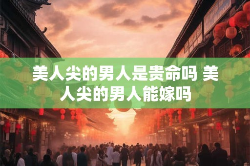 美人尖的男人是贵命吗 美人尖的男人能嫁吗 美人尖的男人是贵命吗 美人尖的男人能嫁吗