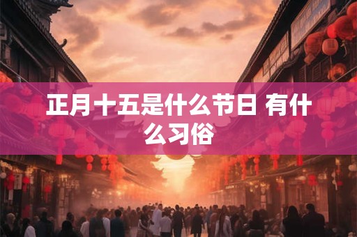 正月十五是什么节日 有什么习俗 正月十五是什么节日 有什么习俗