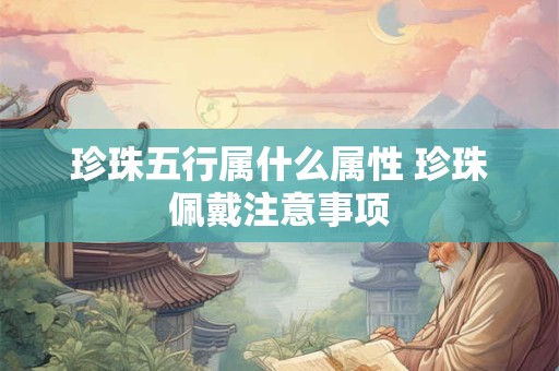 珍珠五行属什么属性 珍珠佩戴注意事项 珍珠五行属什么属性 珍珠佩戴注意事项