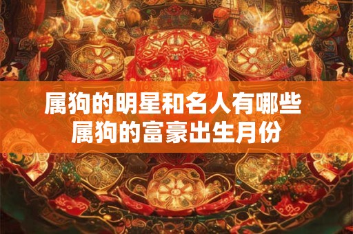 属狗的明星和名人有哪些 属狗的富豪出生月份 属狗的明星和名人有哪些 属狗的富豪出生月份