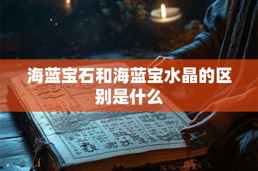海蓝宝石和海蓝宝水晶的区别是什么 海蓝宝石和海蓝宝水晶的区别是什么