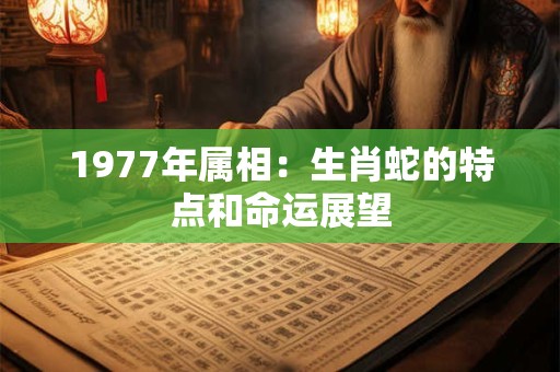 1977年属相:生肖蛇的特点和命运展望 1977年属相:生肖蛇的特点和命运展望