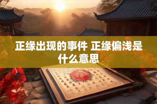 正缘出现的事件 正缘偏浅是什么意思 正缘出现的事件 正缘偏浅是什么意思