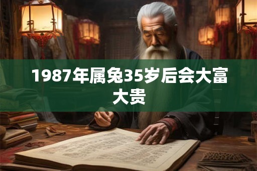 1987年属兔35岁后会大富大贵 1987年属兔35岁后会大富大贵