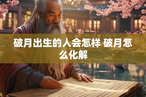 破月出生的人会怎样 破月怎么化解 破月出生的人会怎样 破月怎么化解