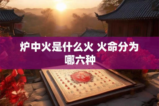 炉中火是什么火 火命分为哪六种 炉中火是什么火 火命分为哪六种