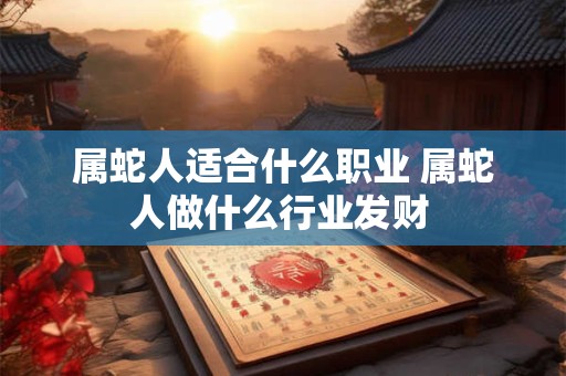 属蛇人适合什么职业 属蛇人做什么行业发财 属蛇人适合什么职业 属蛇人做什么行业发财