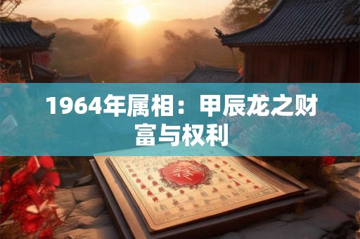 1964年属相:甲辰龙之财富与权利 1964年属相:甲辰龙之财富与权利