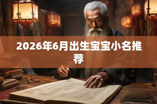 2026年6月出生宝宝小名推荐 2026年6月出生宝宝小名推荐