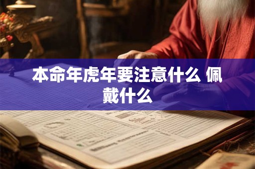 本命年虎年要注意什么 佩戴什么 本命年虎年要注意什么 佩戴什么