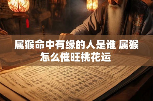 属猴命中有缘的人是谁 属猴怎么催旺桃花运 属猴命中有缘的人是谁 属猴怎么催旺桃花运