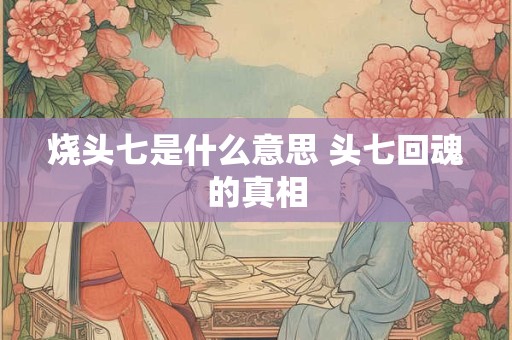 烧头七是什么意思 头七回魂的真相 烧头七是什么意思 头七回魂的真相
