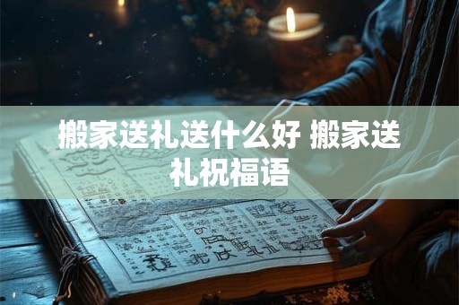 搬家送礼送什么好 搬家送礼祝福语 搬家送礼送什么好 搬家送礼祝福语