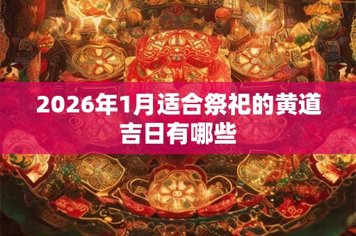 2026年1月适合祭祀的黄道吉日有哪些 2026年1月适合祭祀的黄道吉日有哪些