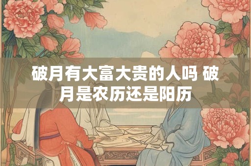 破月有大富大贵的人吗 破月是农历还是阳历 破月有大富大贵的人吗 破月是农历还是阳历