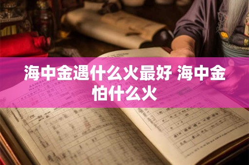 海中金遇什么火最好 海中金怕什么火 海中金遇什么火最好 海中金怕什么火