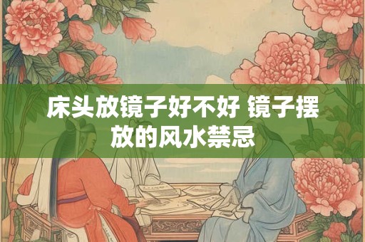 床头放镜子好不好 镜子摆放的风水禁忌 床头放镜子好不好 镜子摆放的风水禁忌