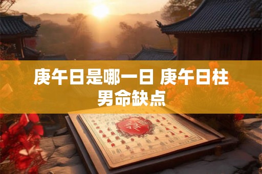 庚午日是哪一日 庚午日柱男命缺点 庚午日是哪一日 庚午日柱男命缺点