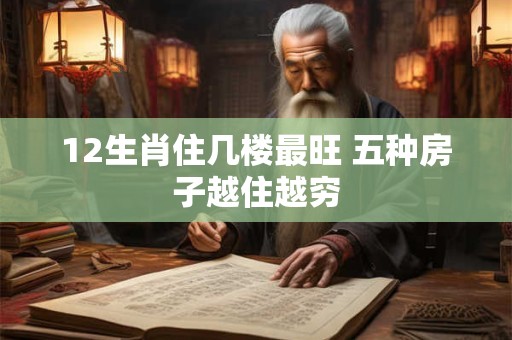 12生肖住几楼最旺 五种房子越住越穷 12生肖住几楼最旺 五种房子越住越穷