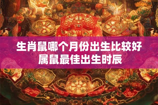 生肖鼠哪个月份出生比较好 属鼠最佳出生时辰 生肖鼠哪个月份出生比较好 属鼠最佳出生时辰