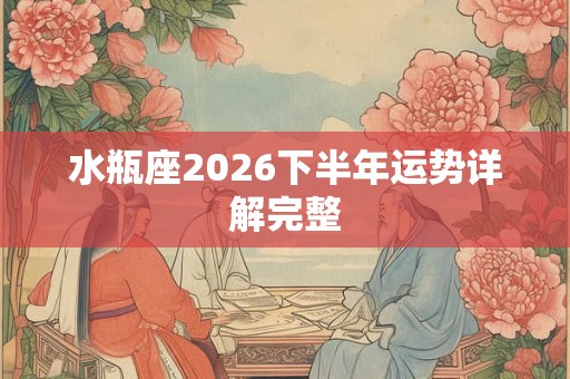 水瓶座2026下半年运势详解完整 水瓶座2026下半年运势详解完整