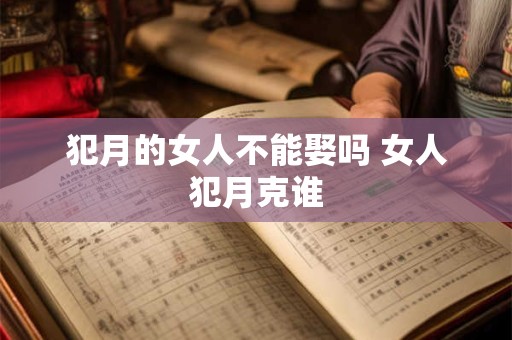 犯月的女人不能娶吗 女人犯月克谁 犯月的女人不能娶吗 女人犯月克谁