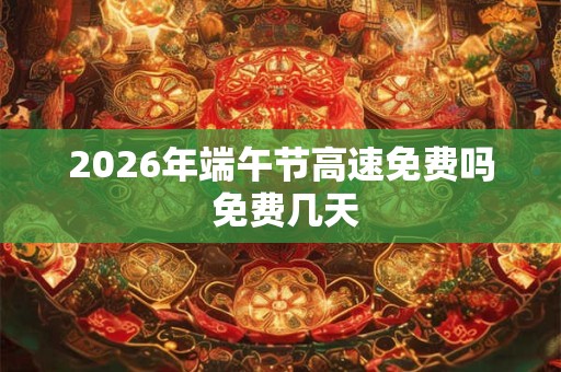 2026年端午节高速免费吗 免费几天 2026年端午节高速免费吗 免费几天