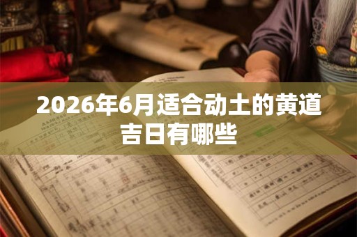 2026年6月适合动土的黄道吉日有哪些 2026年6月适合动土的黄道吉日有哪些