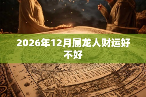 2026年12月属龙人财运好不好 2026年12月属龙人财运好不好