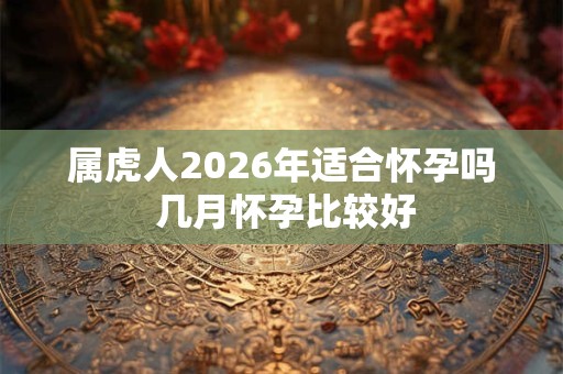 属虎人2026年适合怀孕吗 几月怀孕比较好 属虎人2026年适合怀孕吗 几月怀孕比较好